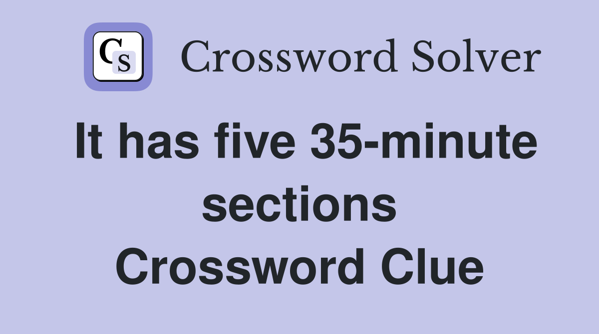 It has five 35-minute sections Crossword Clue