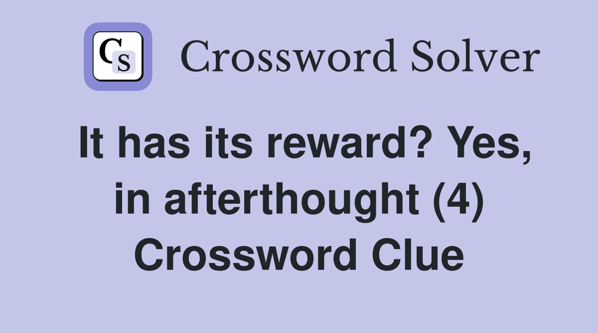 It has its reward? Yes, in afterthought (4) Crossword Clue