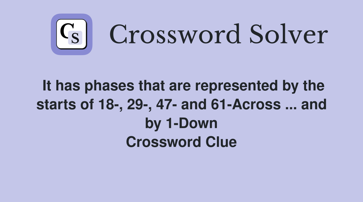 It has phases that are represented by the starts of 18-, 29-, 47- and 61-Across ... and by 1-Down Crossword Clue