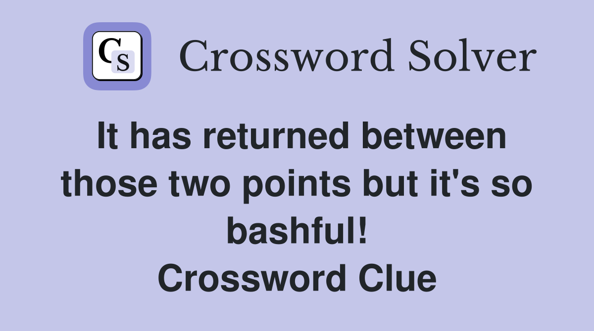 It has returned between those two points but it's so bashful! Crossword Clue