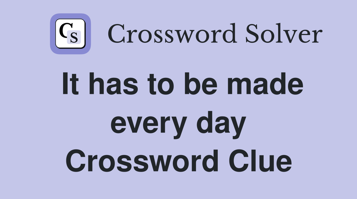 It has to be made every day Crossword Clue
