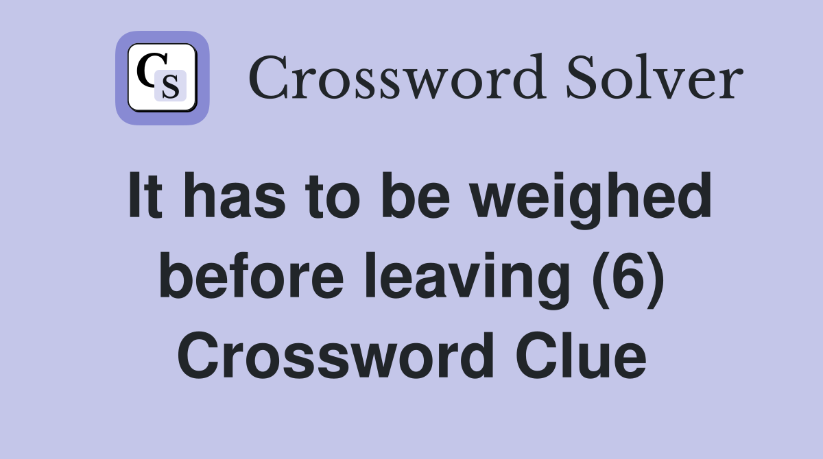 It has to be weighed before leaving (6) Crossword Clue