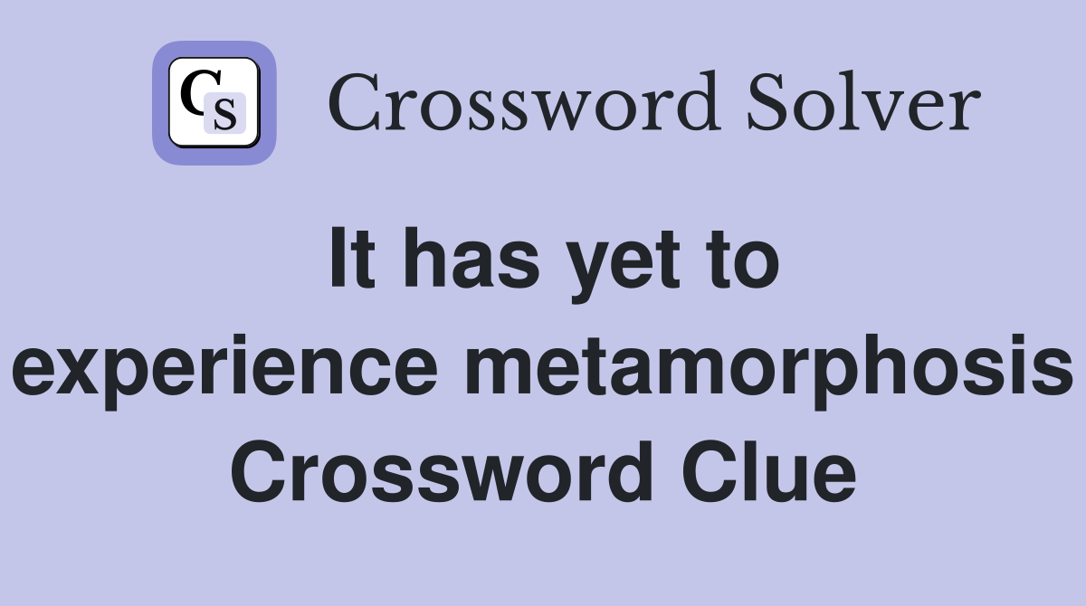 It has yet to experience metamorphosis Crossword Clue