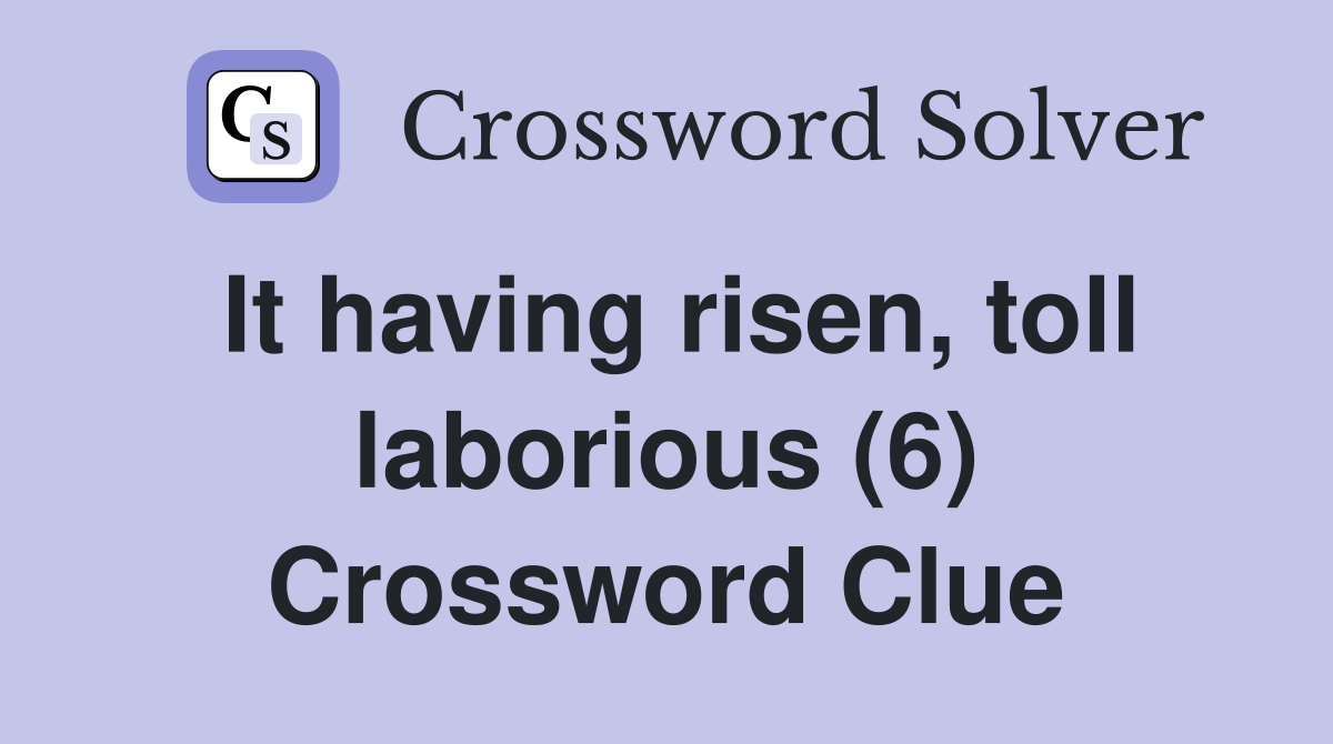 It having risen, toll laborious (6) Crossword Clue