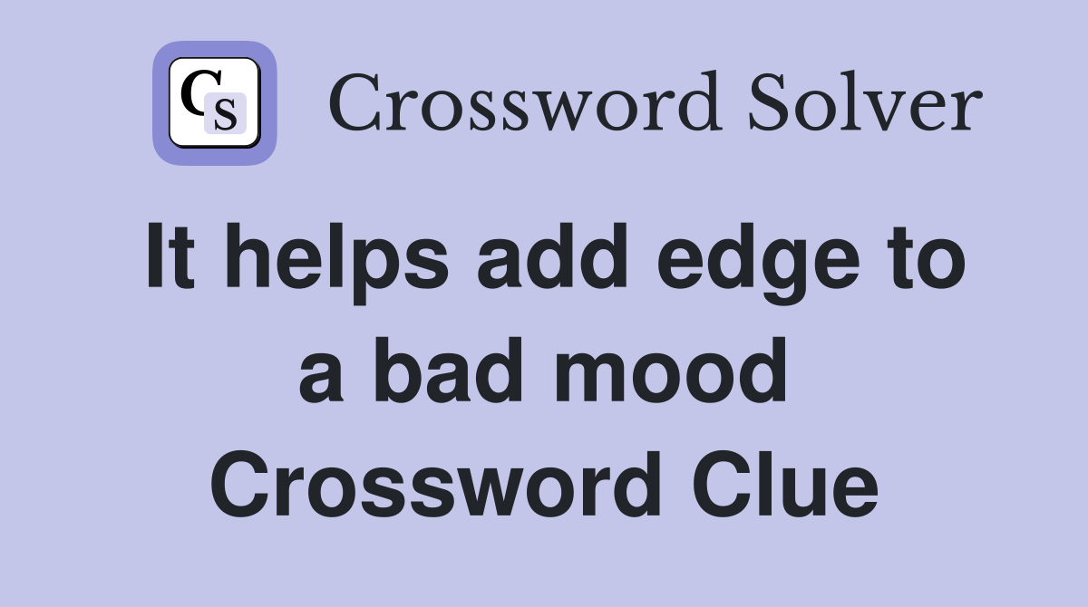 It helps add edge to a bad mood Crossword Clue