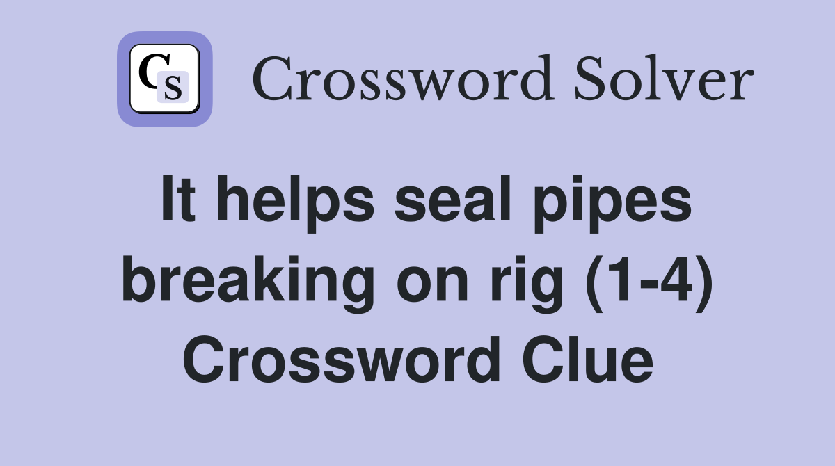 It helps seal pipes breaking on rig (1-4) Crossword Clue