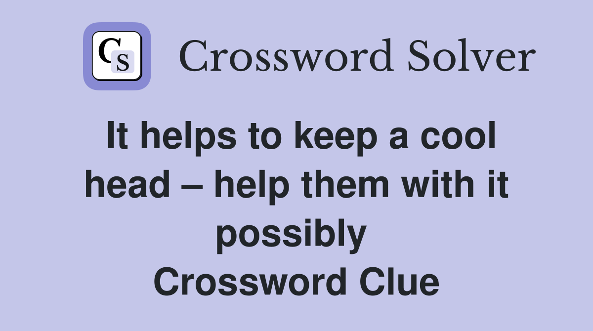 It helps to keep a cool head – help them with it possibly  Crossword Clue