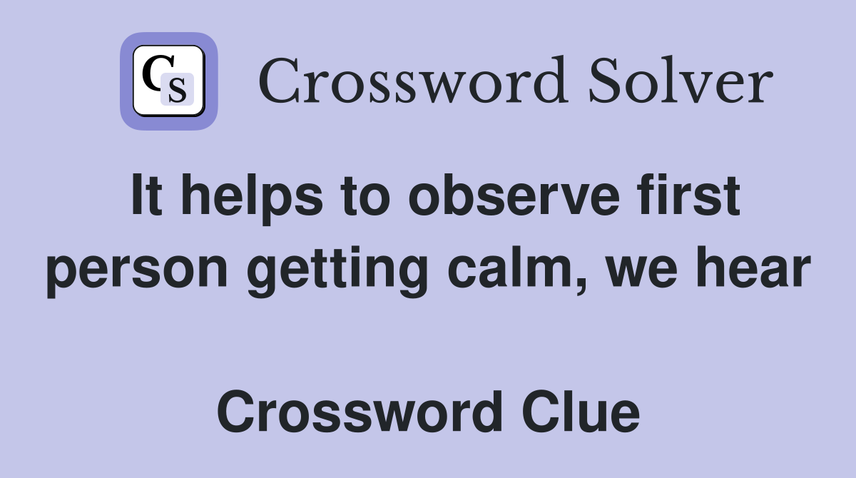 It helps to observe first person getting calm, we hear  Crossword Clue