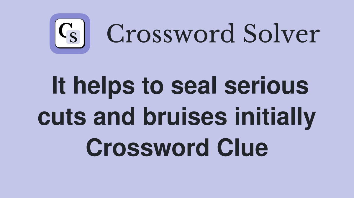 It helps to seal serious cuts and bruises initially Crossword Clue
