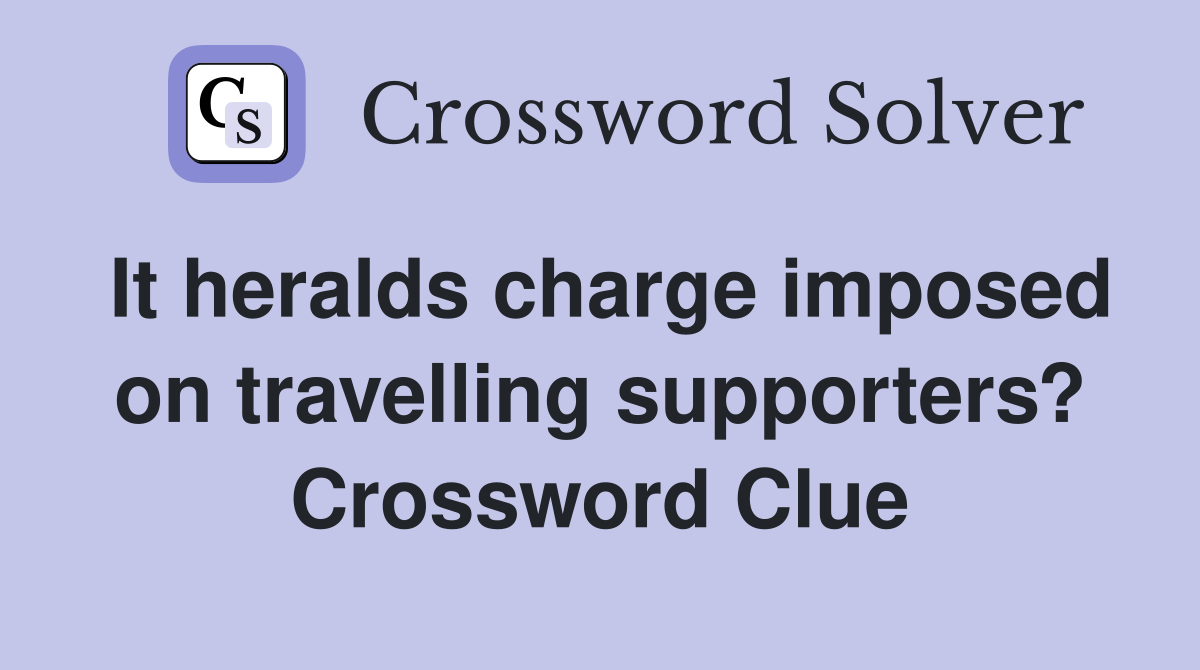 It heralds charge imposed on travelling supporters? Crossword Clue