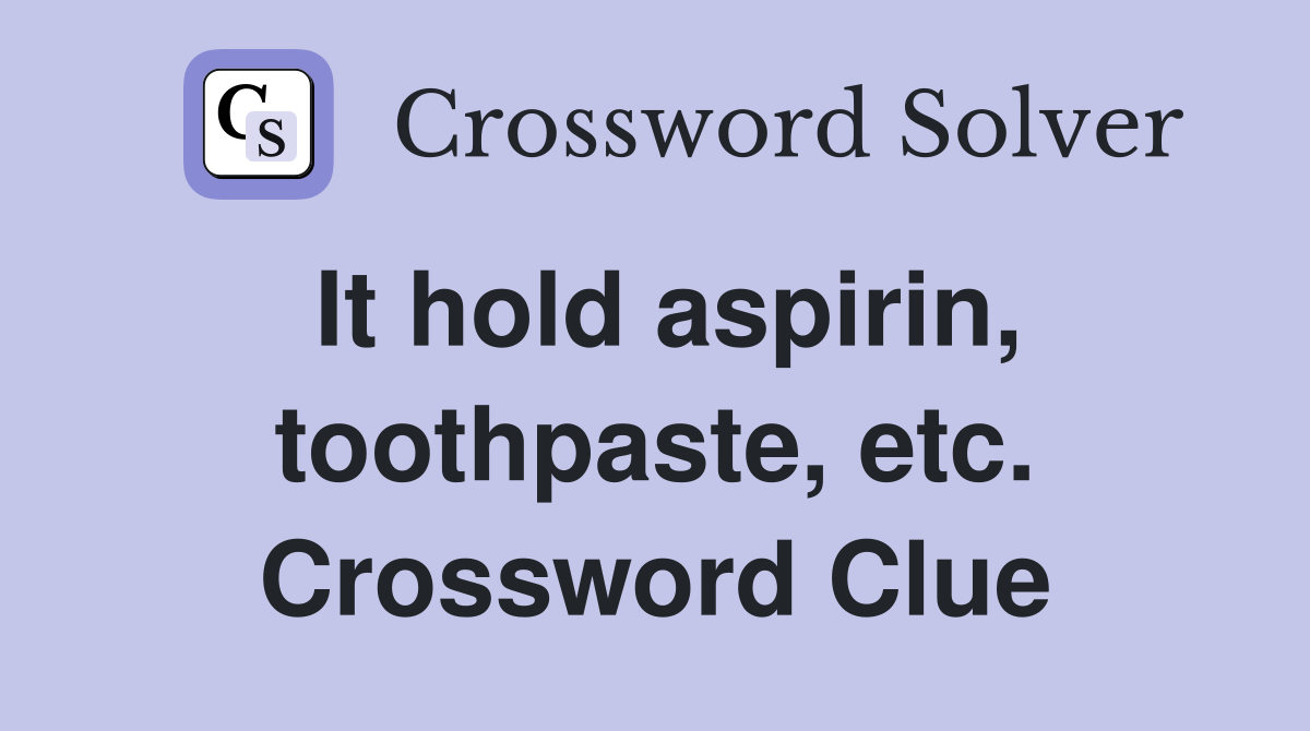 It hold aspirin, toothpaste, etc. Crossword Clue