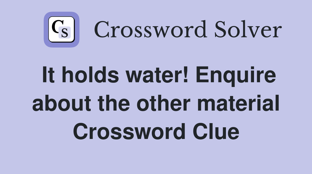 It holds water! Enquire about the other material Crossword Clue