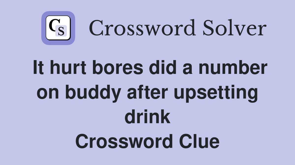 It hurt bores did a number on buddy after upsetting drink Crossword Clue