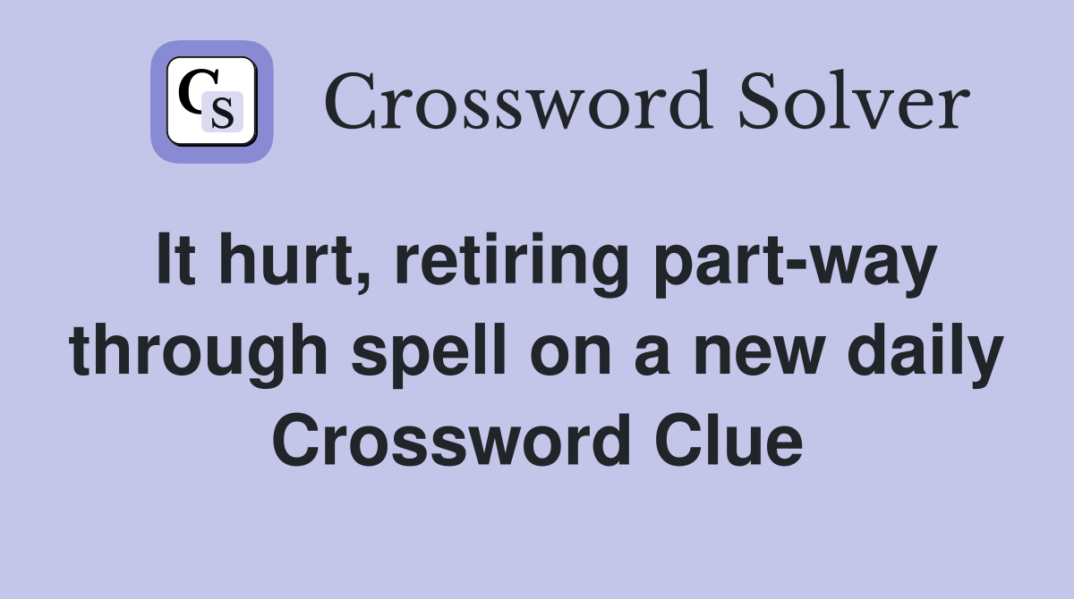 It hurt, retiring part-way through spell on a new daily Crossword Clue