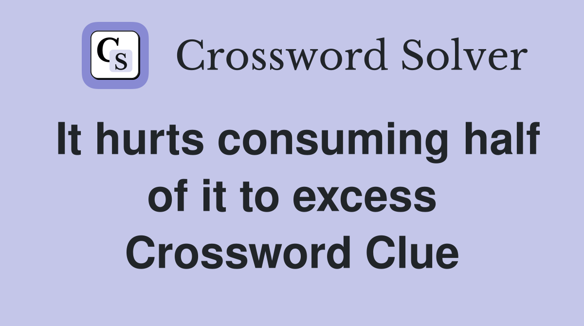 It hurts consuming half of it to excess Crossword Clue