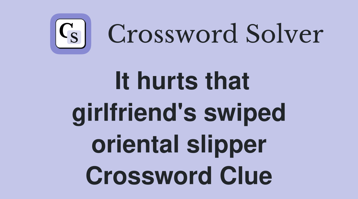 It hurts that girlfriend's swiped oriental slipper Crossword Clue