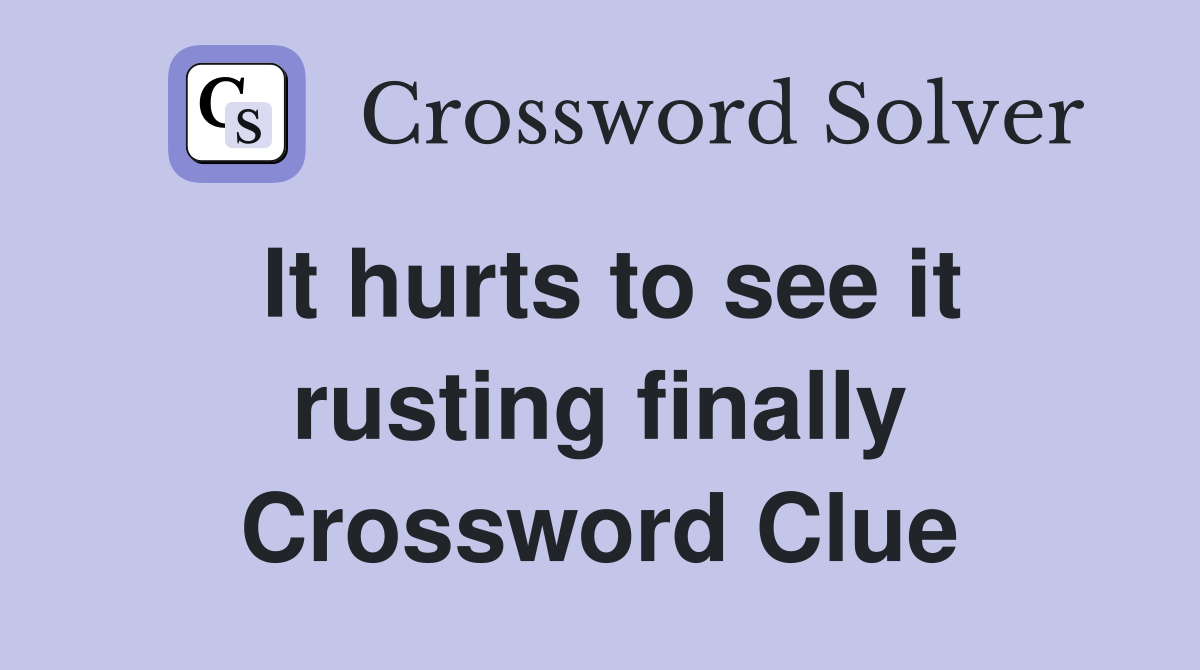 It hurts to see it rusting finally Crossword Clue
