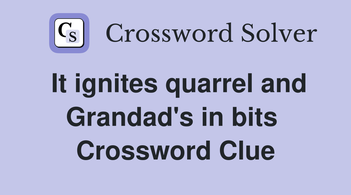 It ignites quarrel and Grandad's in bits  Crossword Clue