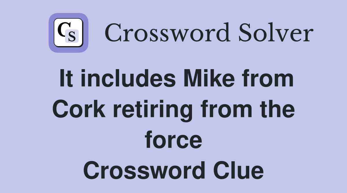 It includes Mike from Cork retiring from the force Crossword Clue