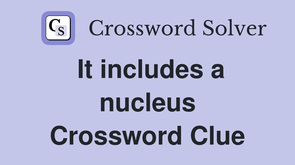 It includes a nucleus Crossword Clue