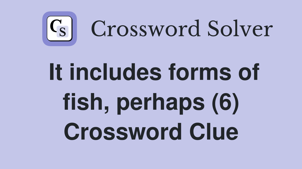 It includes forms of fish, perhaps (6) Crossword Clue