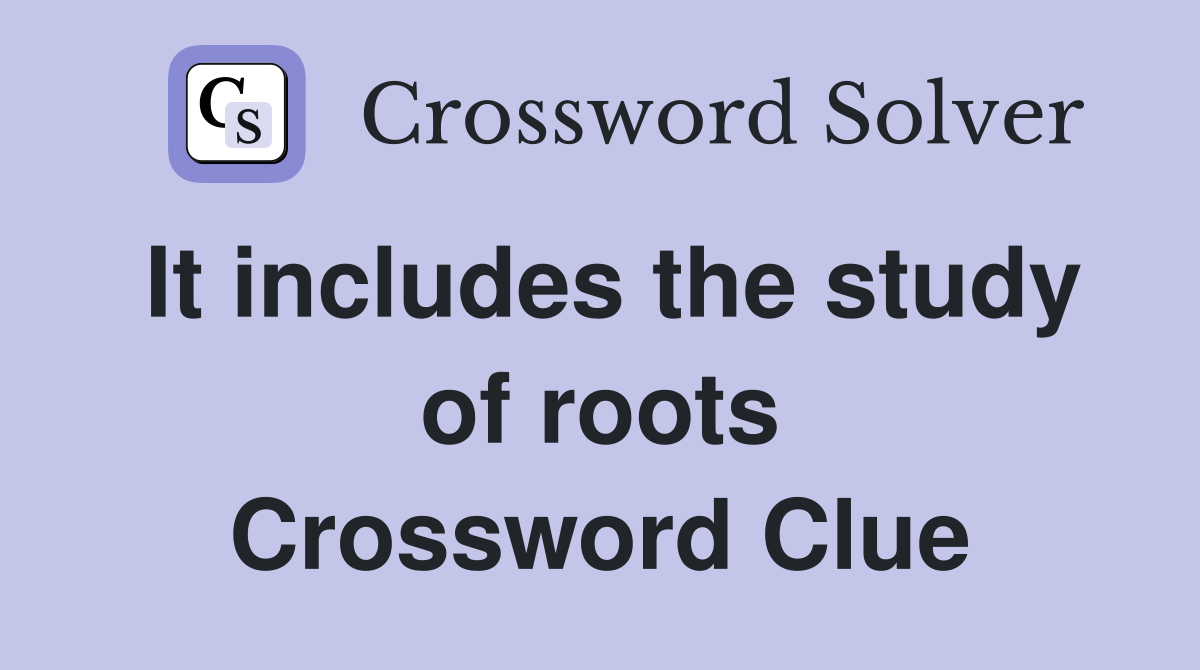 It includes the study of roots Crossword Clue