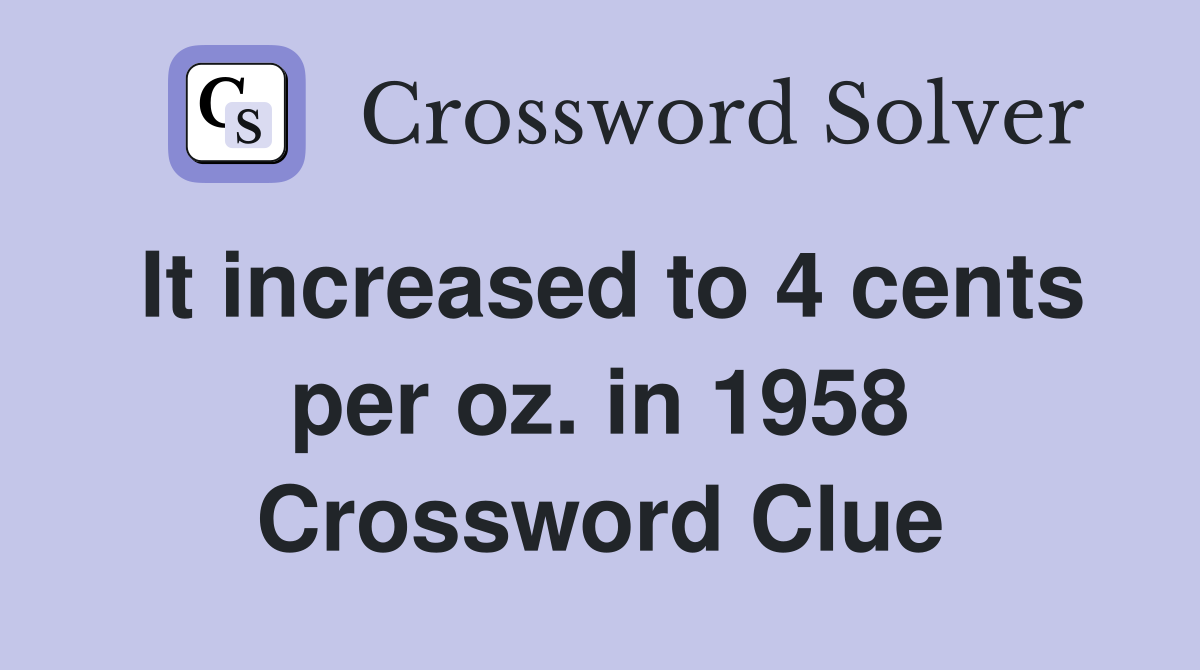 It increased to 4 cents per oz. in 1958 Crossword Clue
