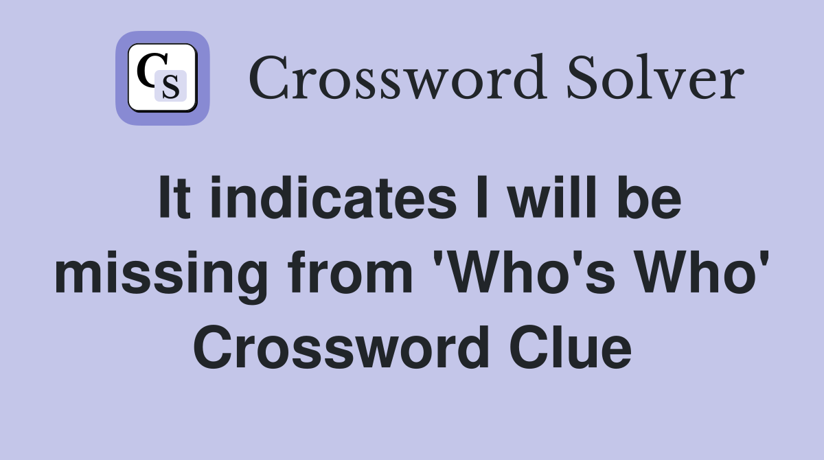 It indicates I will be missing from 'Who's Who' Crossword Clue