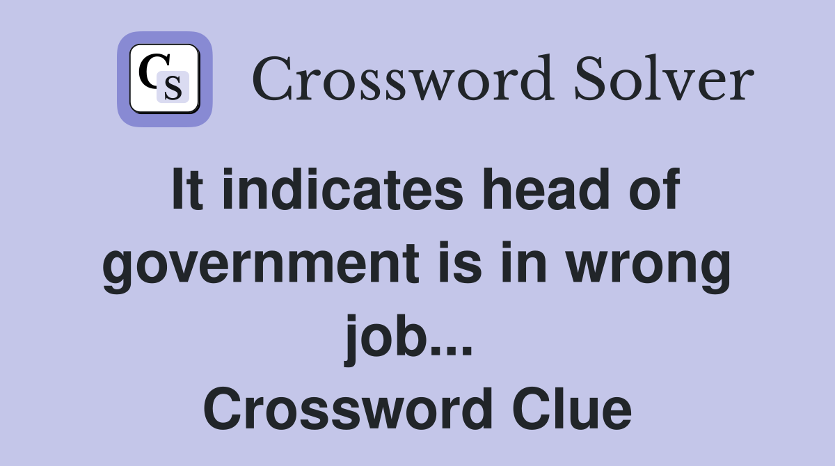 It indicates head of government is in wrong job...  Crossword Clue