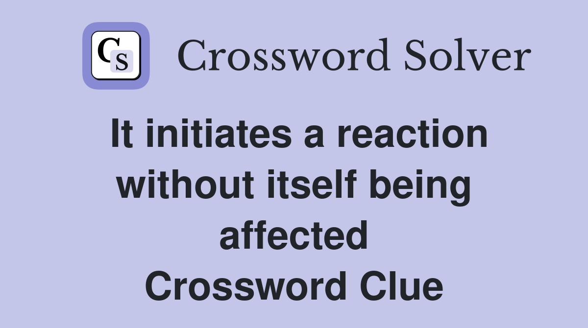 It initiates a reaction without itself being affected Crossword Clue