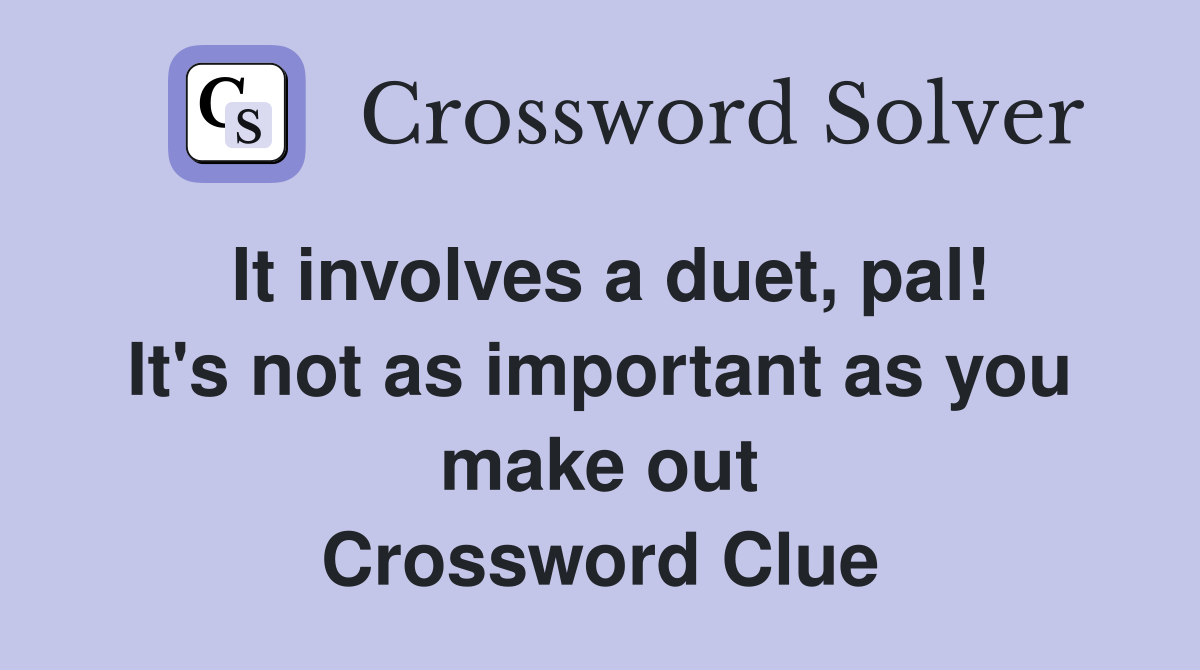 It involves a duet, pal! It's not as important as you make out Crossword Clue