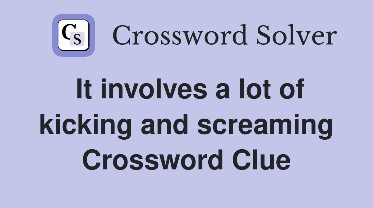 It involves a lot of kicking and screaming Crossword Clue