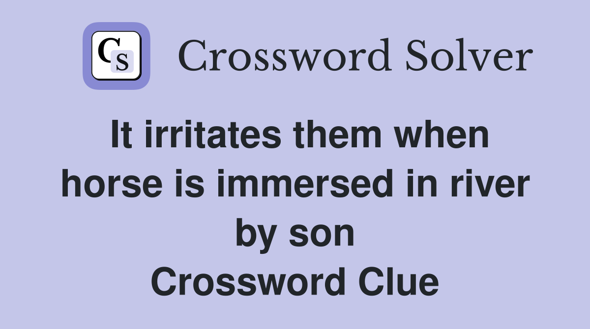 It irritates them when horse is immersed in river by son Crossword Clue