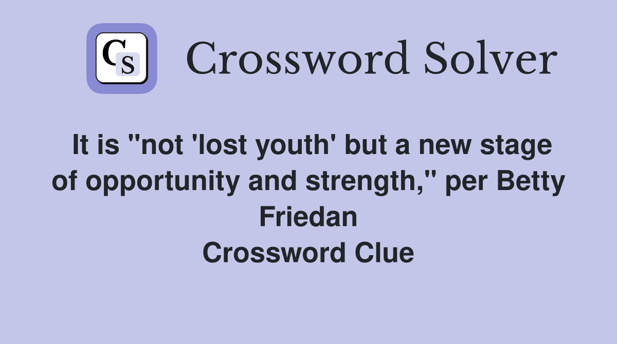 It is "not 'lost youth' but a new stage of opportunity and strength," per Betty Friedan Crossword Clue