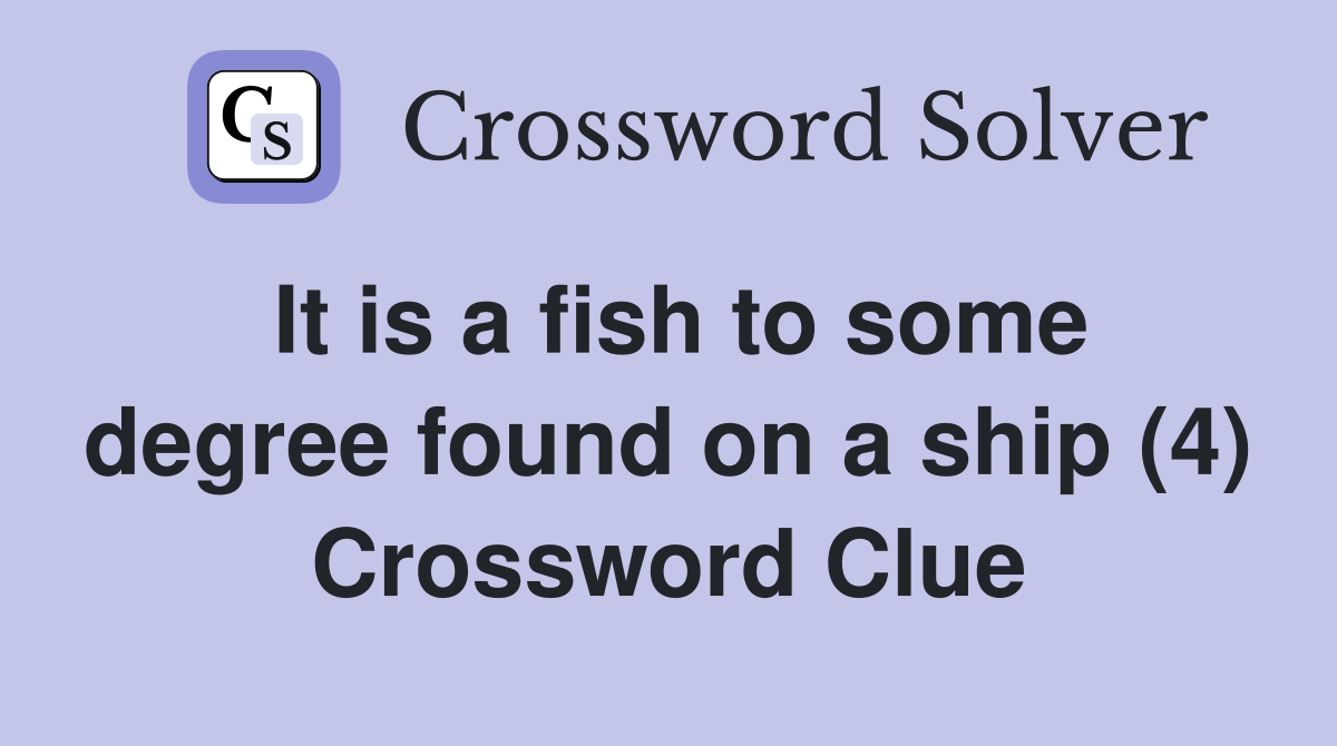 It is a fish to some degree found on a ship (4) Crossword Clue