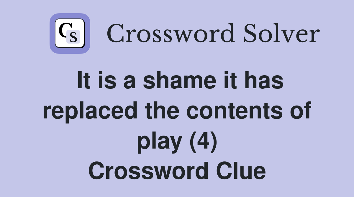 It is a shame it has replaced the contents of play (4) Crossword Clue