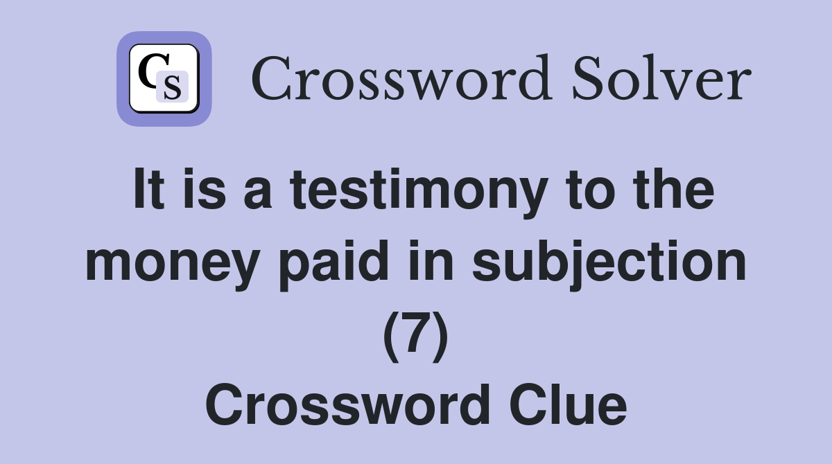 It is a testimony to the money paid in subjection (7) Crossword Clue