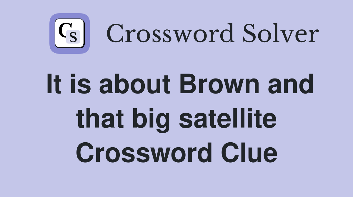 It is about Brown and that big satellite Crossword Clue