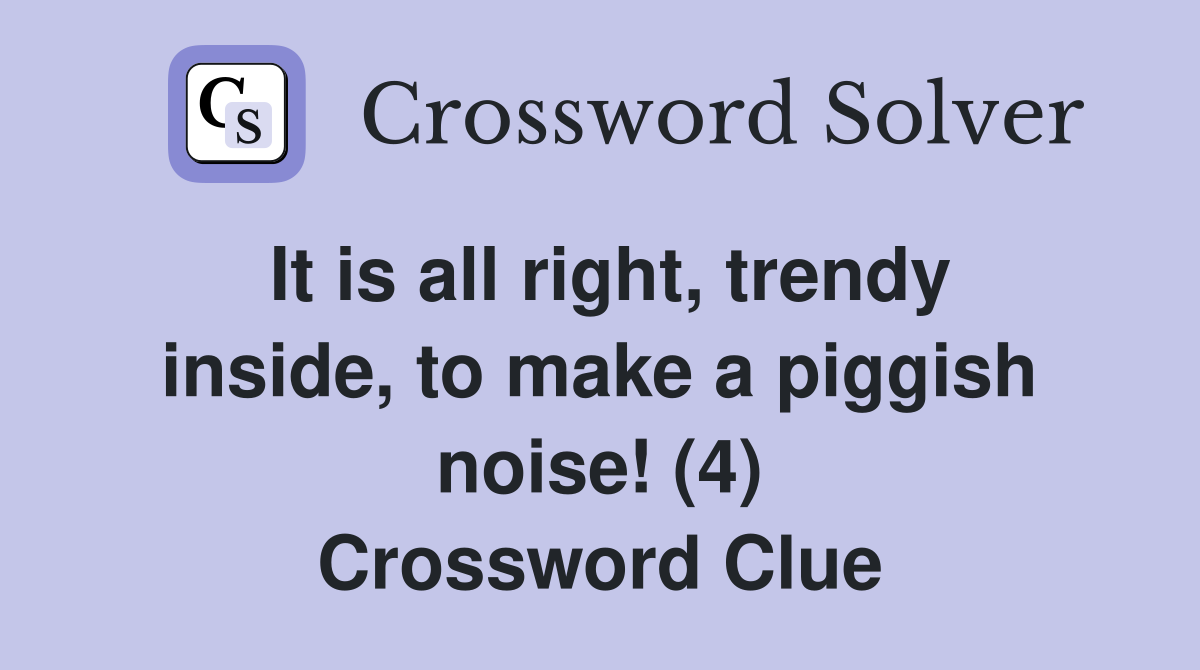 It is all right, trendy inside, to make a piggish noise! (4) Crossword Clue