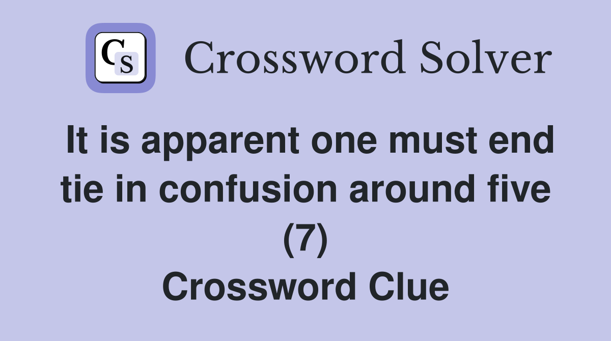 It is apparent one must end tie in confusion around five (7) Crossword Clue