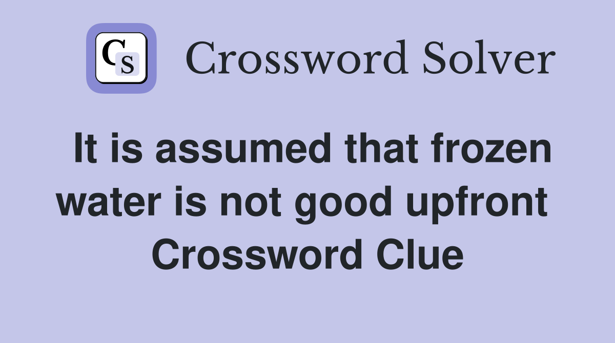It is assumed that frozen water is not good upfront  Crossword Clue