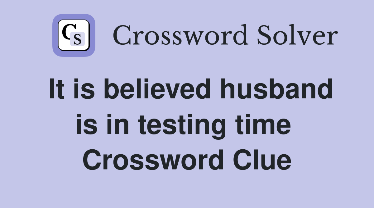 It is believed husband is in testing time  Crossword Clue