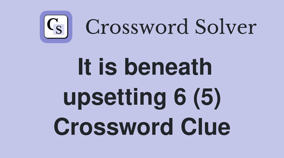 It is beneath upsetting 6 (5) Crossword Clue
