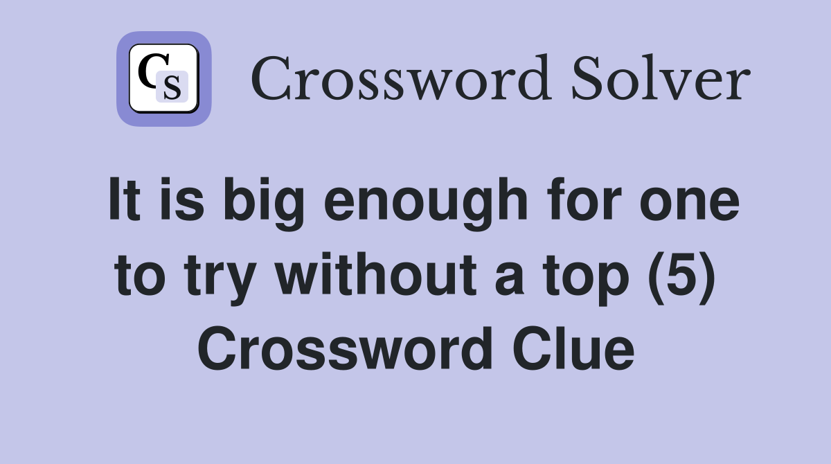 It is big enough for one to try without a top (5) Crossword Clue