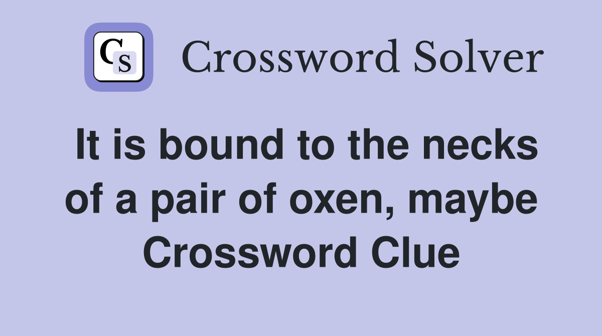 It is bound to the necks of a pair of oxen, maybe Crossword Clue