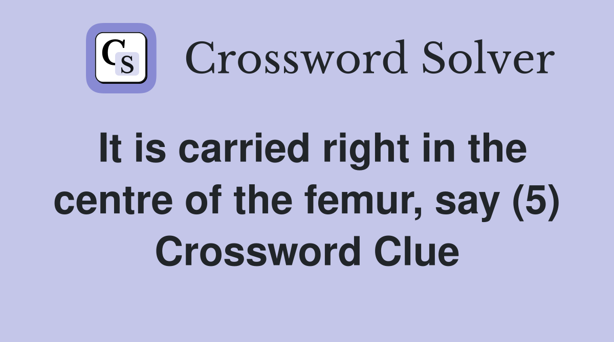 It is carried right in the centre of the femur, say (5) Crossword Clue