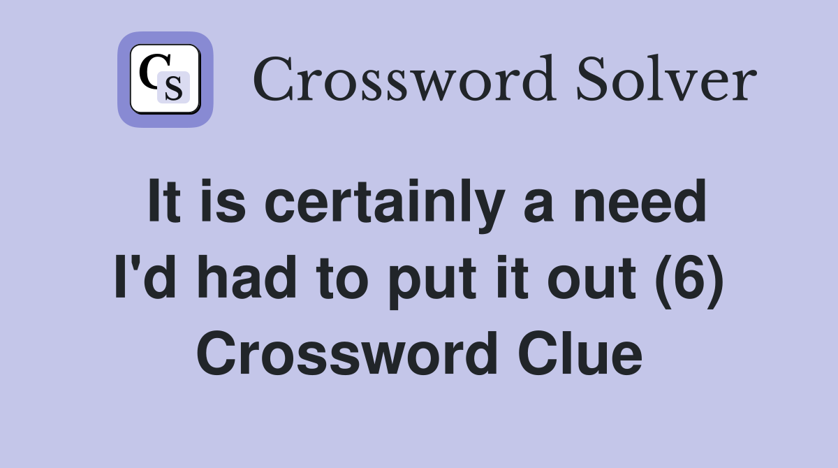 It is certainly a need I'd had to put it out (6) Crossword Clue