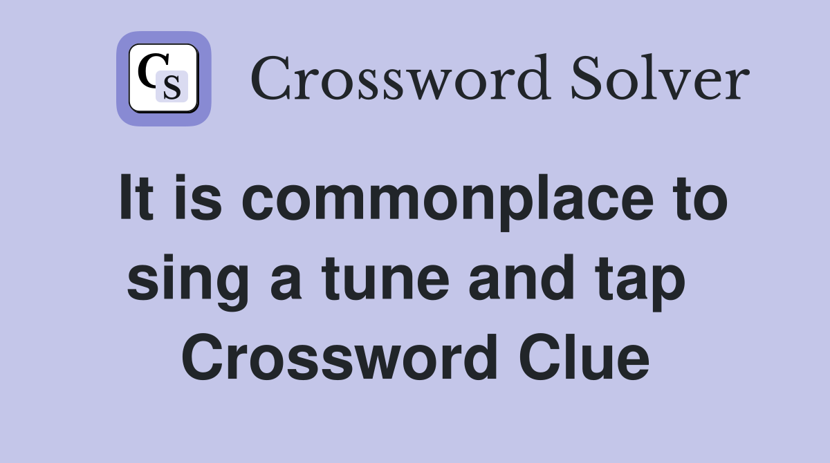 It is commonplace to sing a tune and tap  Crossword Clue