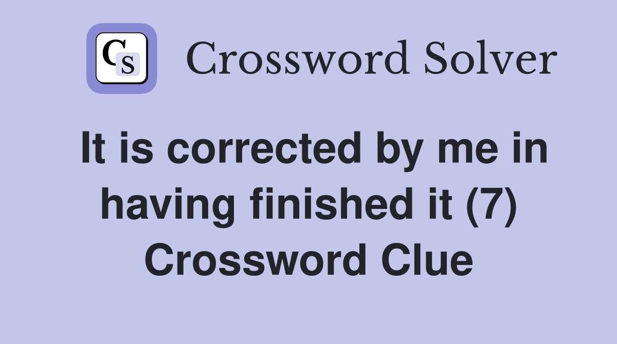 It is corrected by me in having finished it (7) Crossword Clue