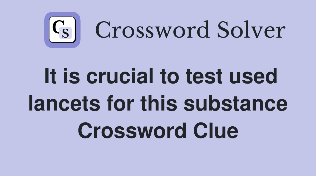 It is crucial to test used lancets for this substance Crossword Clue